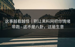 这事越看越怪｜别让黑料网把你情绪带跑 - 这不是八卦，这是生意