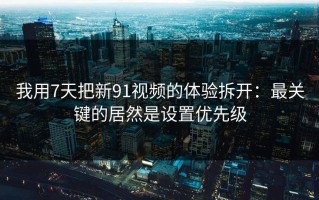 我用7天把新91视频的体验拆开：最关键的居然是设置优先级