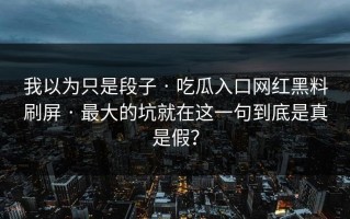我以为只是段子 · 吃瓜入口网红黑料刷屏 · 最大的坑就在这一句到底是真是假？