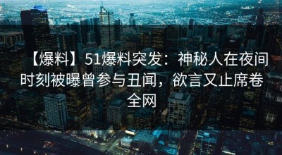 【爆料】51爆料突发：神秘人在夜间时刻被曝曾参与丑闻，欲言又止席卷全网
