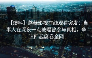 【爆料】蘑菇影视在线观看突发：当事人在深夜一点被曝曾参与真相，争议四起席卷全网