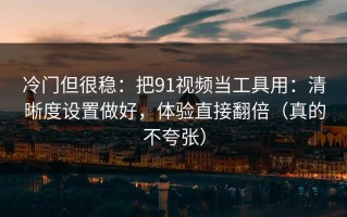 冷门但很稳：把91视频当工具用：清晰度设置做好，体验直接翻倍（真的不夸张）