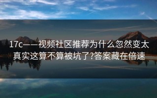 17c——视频社区推荐为什么忽然变太真实这算不算被坑了?答案藏在倍速
