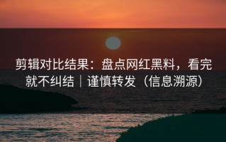 剪辑对比结果：盘点网红黑料，看完就不纠结｜谨慎转发（信息溯源）