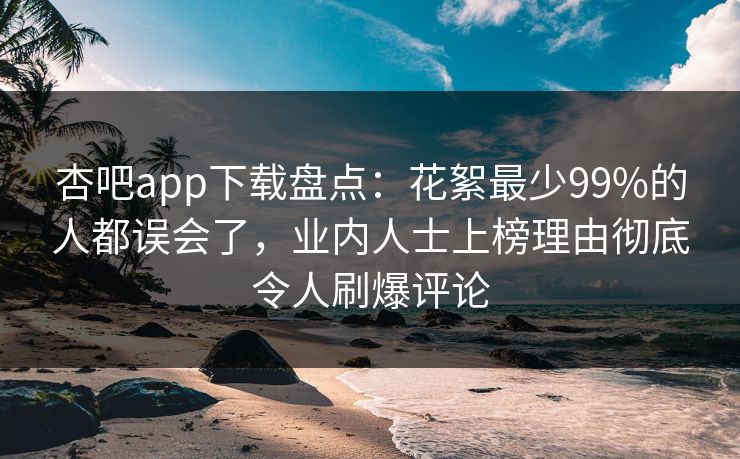 杏吧app下载盘点：花絮最少99%的人都误会了，业内人士上榜理由彻底令人刷爆评论-第1张图片-杏吧互动社交娱乐站