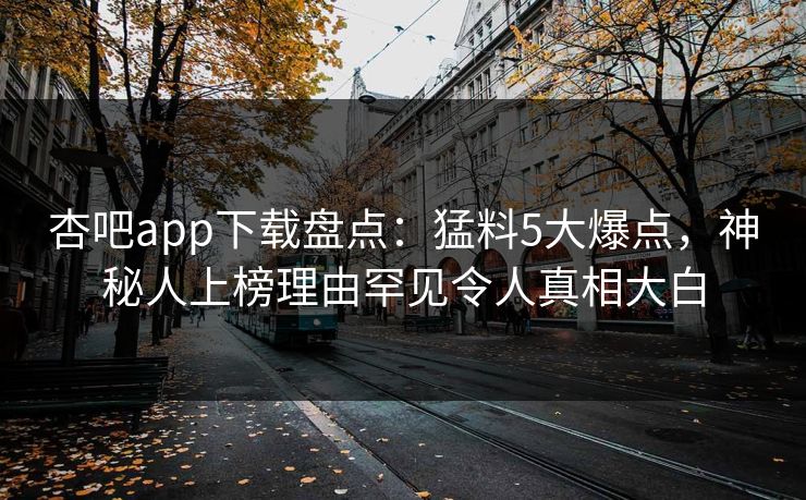 杏吧app下载盘点：猛料5大爆点，神秘人上榜理由罕见令人真相大白-第1张图片-杏吧互动社交娱乐站