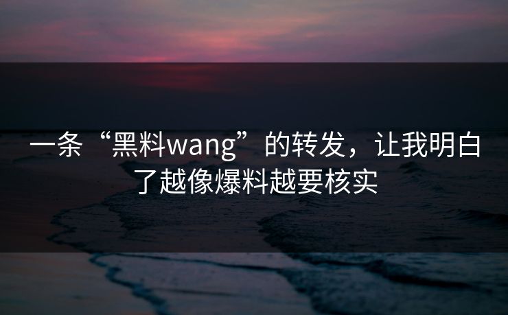 一条“黑料wang”的转发,让我明白了越像爆料越要核实 一条“黑料wang”的转发,让我明白了越像爆料越要核实
