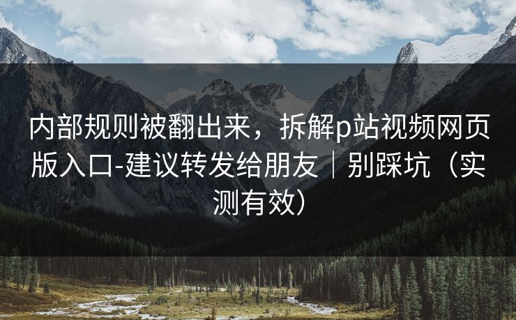 内部规则被翻出来,拆解p站视频网页版入口-建议转发给朋友|别踩坑(实测有效)-第1张图片-杏吧互动社交娱乐站 内部规则被翻出来,拆解p站视频网页版入口-建议转发给朋友|别踩坑(实测有效)-第1张图片-杏吧互动社交娱乐站