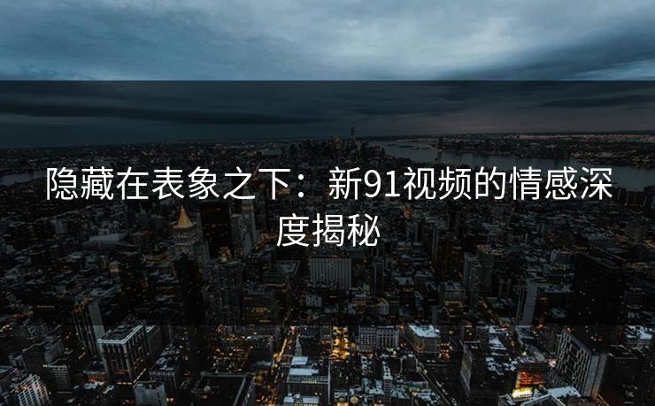隐藏在表象之下：新91视频的情感深度揭秘-第1张图片-杏吧互动社交娱乐站