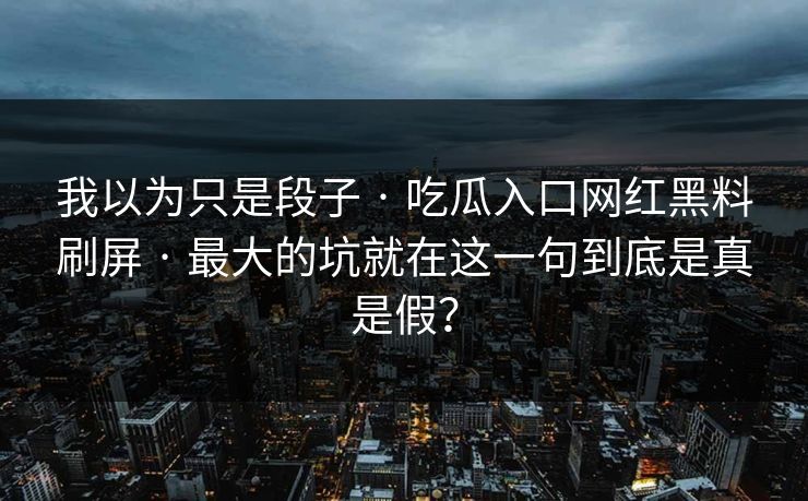 我以为只是段子 · 吃瓜入口网红黑料刷屏 · 最大的坑就在这一句到底是真是假？-第1张图片-杏吧互动社交娱乐站