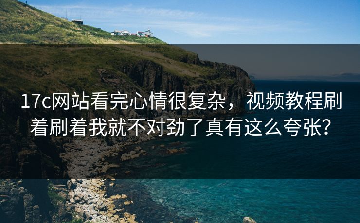 17c网站看完心情很复杂,视频教程刷着刷着我就不对劲了真有这么夸张?-第1张图片-杏吧互动社交娱乐站 17c网站看完心情很复杂,视频教程刷着刷着我就不对劲了真有这么夸张?-第1张图片-杏吧互动社交娱乐站