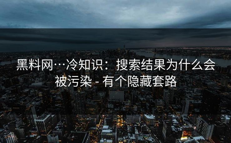 黑料网…冷知识:搜索结果为什么会被污染 - 有个隐藏套路-第1张图片-杏吧互动社交娱乐站 黑料网…冷知识:搜索结果为什么会被污染 - 有个隐藏套路-第1张图片-杏吧互动社交娱乐站
