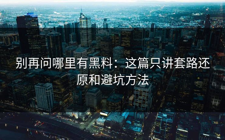 别再问哪里有黑料：这篇只讲套路还原和避坑方法-第1张图片-杏吧互动社交娱乐站