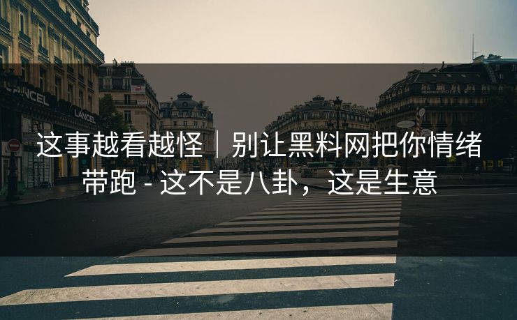 这事越看越怪｜别让黑料网把你情绪带跑 - 这不是八卦，这是生意-第1张图片-杏吧互动社交娱乐站