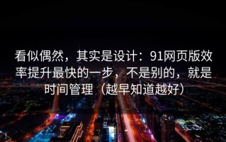 看似偶然，其实是设计：91网页版效率提升最快的一步，不是别的，就是时间管理（越早知道越好）
