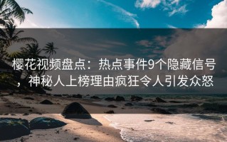樱花视频盘点：热点事件9个隐藏信号，神秘人上榜理由疯狂令人引发众怒