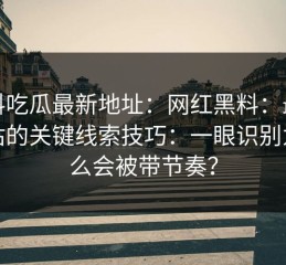 黑料吃瓜最新地址：网红黑料：最被低估的关键线索技巧：一眼识别为什么会被带节奏？