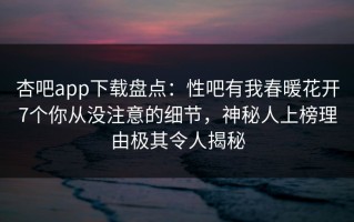 杏吧app下载盘点：性吧有我春暖花开7个你从没注意的细节，神秘人上榜理由极其令人揭秘