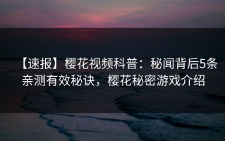 【速报】樱花视频科普：秘闻背后5条亲测有效秘诀，樱花秘密游戏介绍