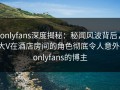 onlyfans深度揭秘：秘闻风波背后，大V在酒店房间的角色彻底令人意外，onlyfans的博主