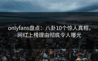 onlyfans盘点：八卦10个惊人真相，网红上榜理由彻底令人曝光