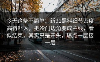 今天这条不简单：新91黑料细节密度高得吓人，把冷门边角变成主线，看似结束，其实只是开头，爆点一层接一层