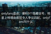 onlyfans盘点：爆料9个隐藏信号，明星上榜理由疯狂令人争议四起，onlyfans叫什么