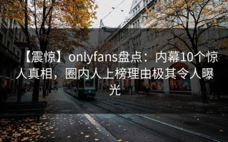 【震惊】onlyfans盘点：内幕10个惊人真相，圈内人上榜理由极其令人曝光