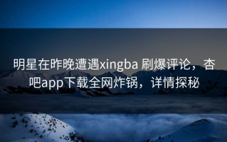 明星在昨晚遭遇xingba 刷爆评论，杏吧app下载全网炸锅，详情探秘