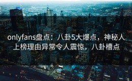 onlyfans盘点：八卦5大爆点，神秘人上榜理由异常令人震惊，八卦槽点