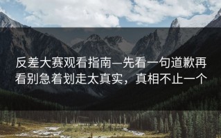 反差大赛观看指南—先看一句道歉再看别急着划走太真实，真相不止一个