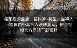 樱花视频盘点：猛料3种类型，当事人上榜理由极其令人暧昧蔓延，樱花视频官方网站下载素材