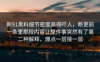 新91黑料细节密度高得吓人，断更前一条里那段内容让整件事突然有了第二种解释，爆点一层接一层