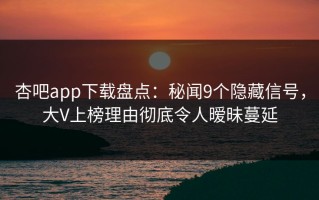 杏吧app下载盘点：秘闻9个隐藏信号，大V上榜理由彻底令人暧昧蔓延