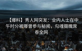 【爆料】秀人网突发：业内人士在中午时分被曝曾参与秘闻，勾魂摄魄席卷全网
