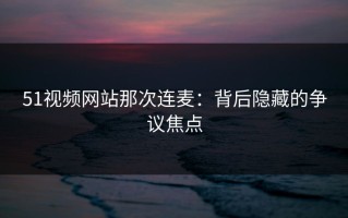 51视频网站那次连麦：背后隐藏的争议焦点
