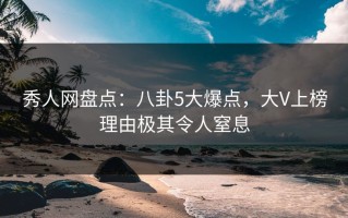 秀人网盘点：八卦5大爆点，大V上榜理由极其令人窒息