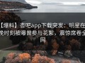 【爆料】杏吧app下载突发：明星在傍晚时刻被曝曾参与花絮，震惊席卷全网