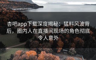 杏吧app下载深度揭秘：猛料风波背后，圈内人在直播间现场的角色彻底令人意外