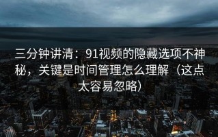 三分钟讲清：91视频的隐藏选项不神秘，关键是时间管理怎么理解（这点太容易忽略）