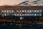 别急着划走，91大事件线路今晚被顶上来了：一场改变游戏规则的重大突破！