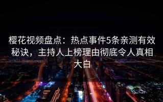 樱花视频盘点：热点事件5条亲测有效秘诀，主持人上榜理由彻底令人真相大白