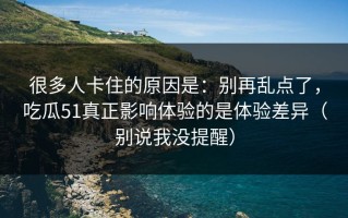 很多人卡住的原因是：别再乱点了，吃瓜51真正影响体验的是体验差异（别说我没提醒）