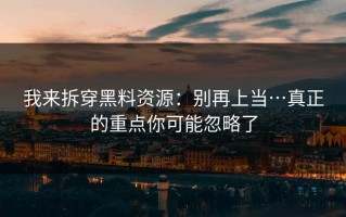 我来拆穿黑料资源：别再上当…真正的重点你可能忽略了