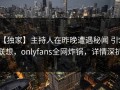 【独家】主持人在昨晚遭遇秘闻 引发联想，onlyfans全网炸锅，详情深扒