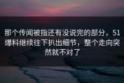 那个传闻被指还有没说完的部分，51爆料继续往下扒出细节，整个走向突然就不对了