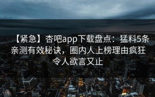 【紧急】杏吧app下载盘点：猛料5条亲测有效秘诀，圈内人上榜理由疯狂令人欲言又止