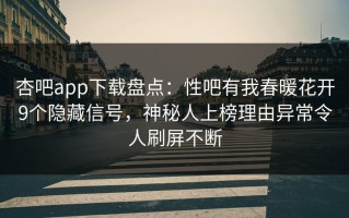 杏吧app下载盘点：性吧有我春暖花开9个隐藏信号，神秘人上榜理由异常令人刷屏不断