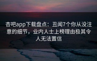 杏吧app下载盘点：丑闻7个你从没注意的细节，业内人士上榜理由极其令人无法置信