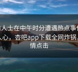 业内人士在中午时分遭遇热点事件 震撼人心，杏吧app下载全网炸锅，详情点击